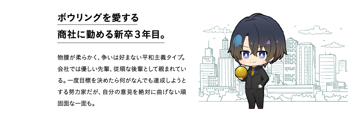 ボウリングを愛する<br>商社に勤める新卒3年目。