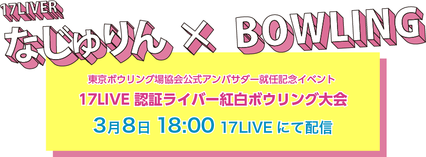 17LIVER なじゅりん×BOWLING 東京ボウリング場協会アンバサダー就任記念イベント17LIVE 認証ライバー紅白ボウリング大会3月8日19:00 17LIVEにて配信